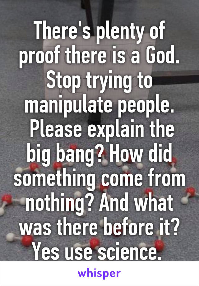There's plenty of proof there is a God. Stop trying to manipulate people.
 Please explain the big bang? How did something come from nothing? And what was there before it? Yes use science. 