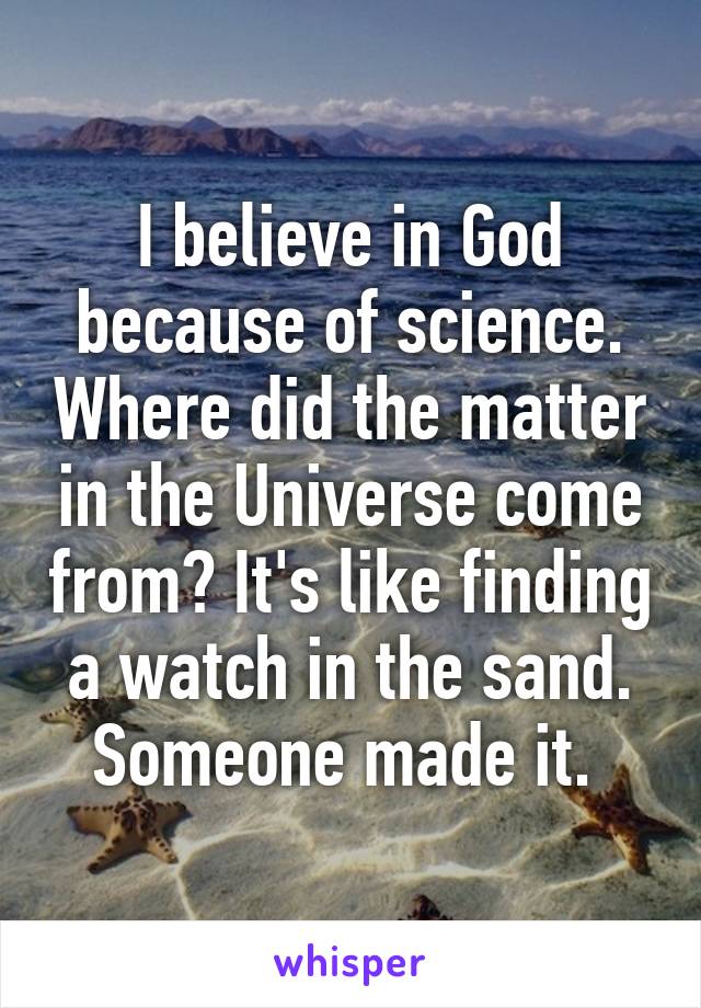 I believe in God because of science. Where did the matter in the Universe come from? It's like finding a watch in the sand. Someone made it. 