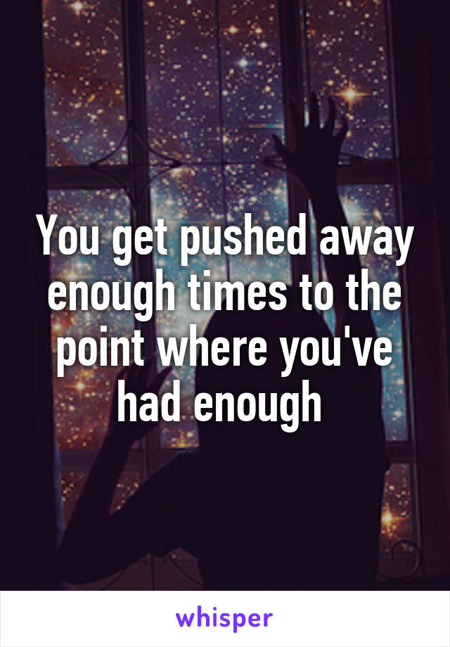 You get pushed away enough times to the point where you've had enough 