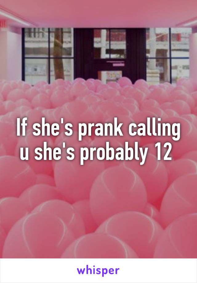 If she's prank calling u she's probably 12 