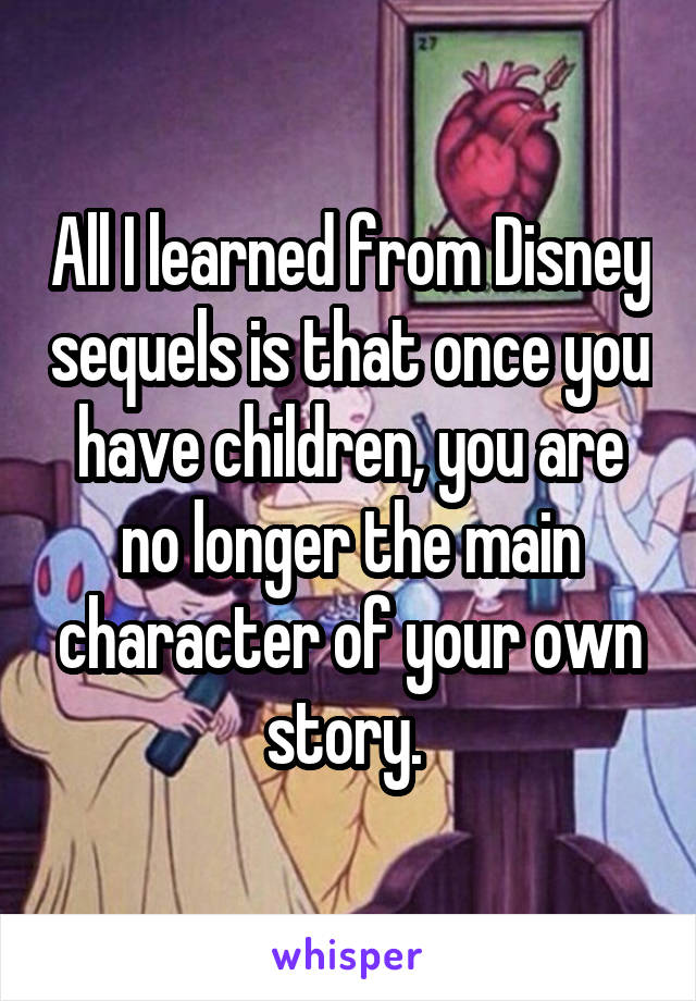 All I learned from Disney sequels is that once you have children, you are no longer the main character of your own story. 