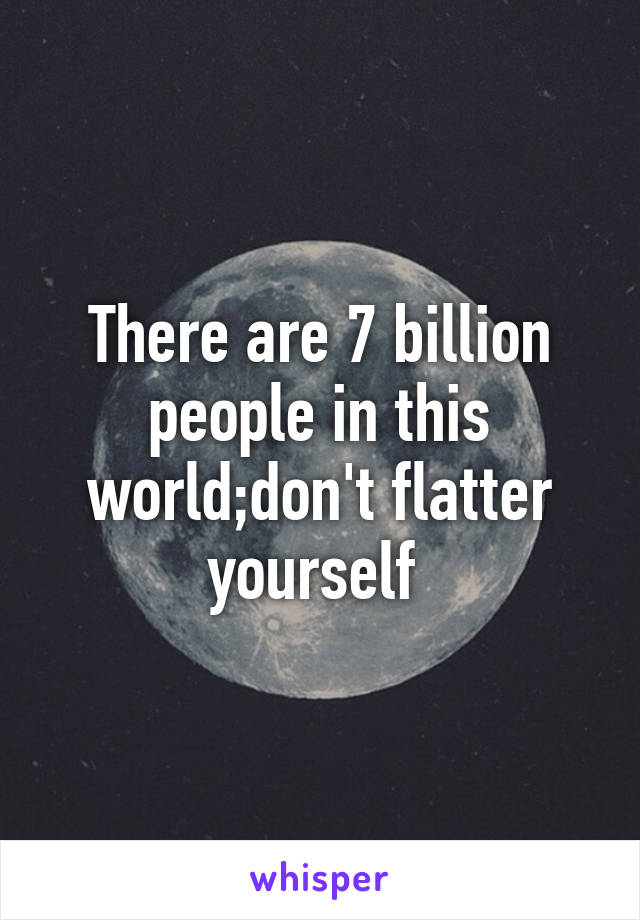 There are 7 billion people in this world;don't flatter yourself 
