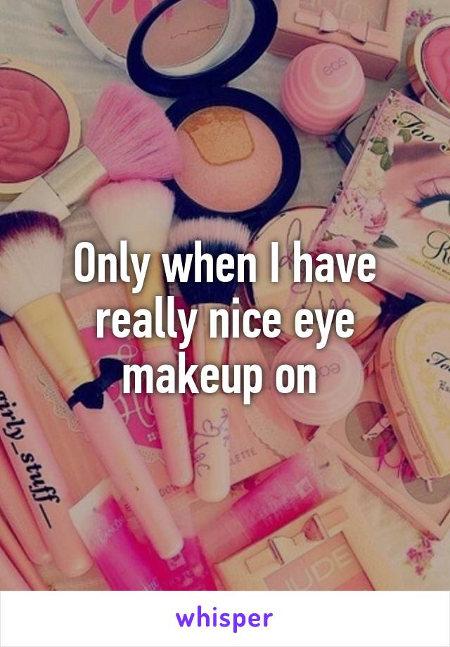Only when I have really nice eye makeup on 