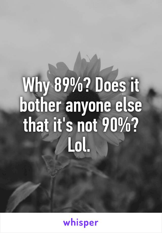 Why 89%? Does it bother anyone else that it's not 90%? Lol. 