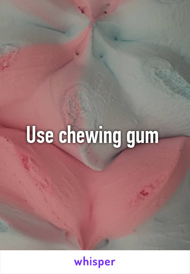 Use chewing gum 