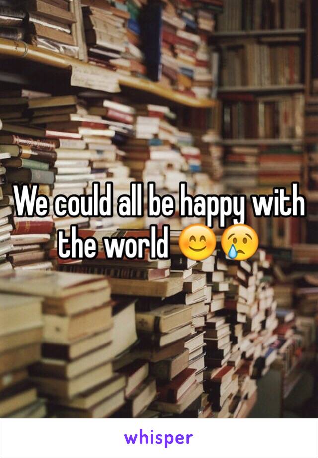 We could all be happy with the world 😊😢