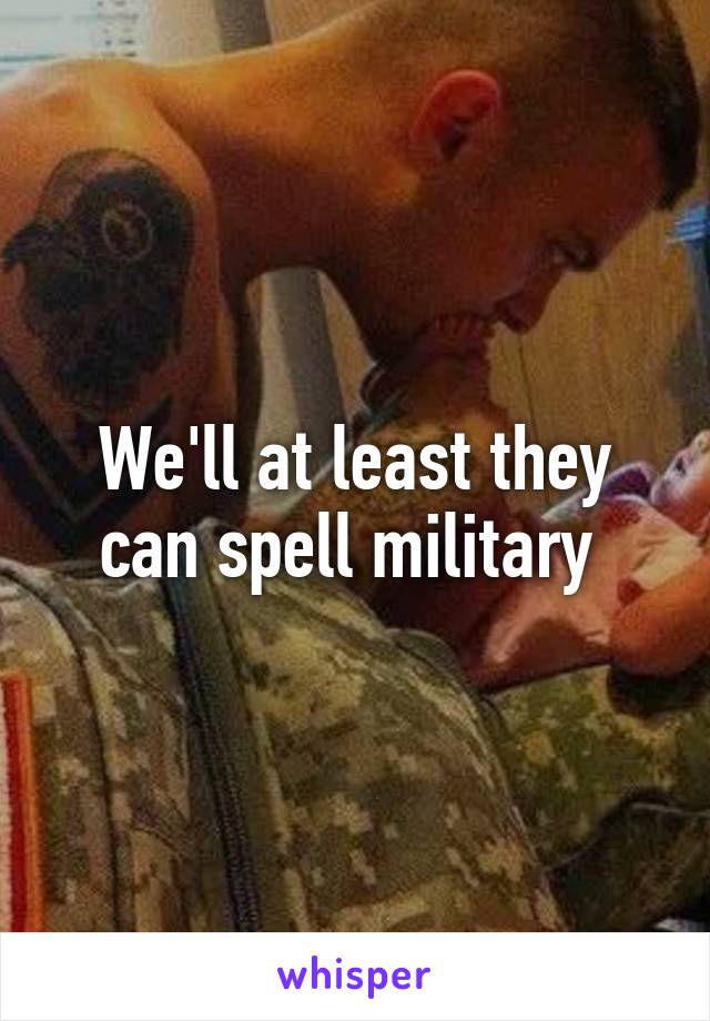 We'll at least they can spell military 