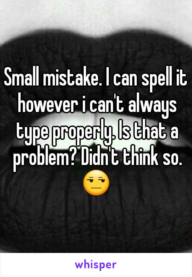 Small mistake. I can spell it however i can't always type properly. Is that a problem? Didn't think so. 😒 