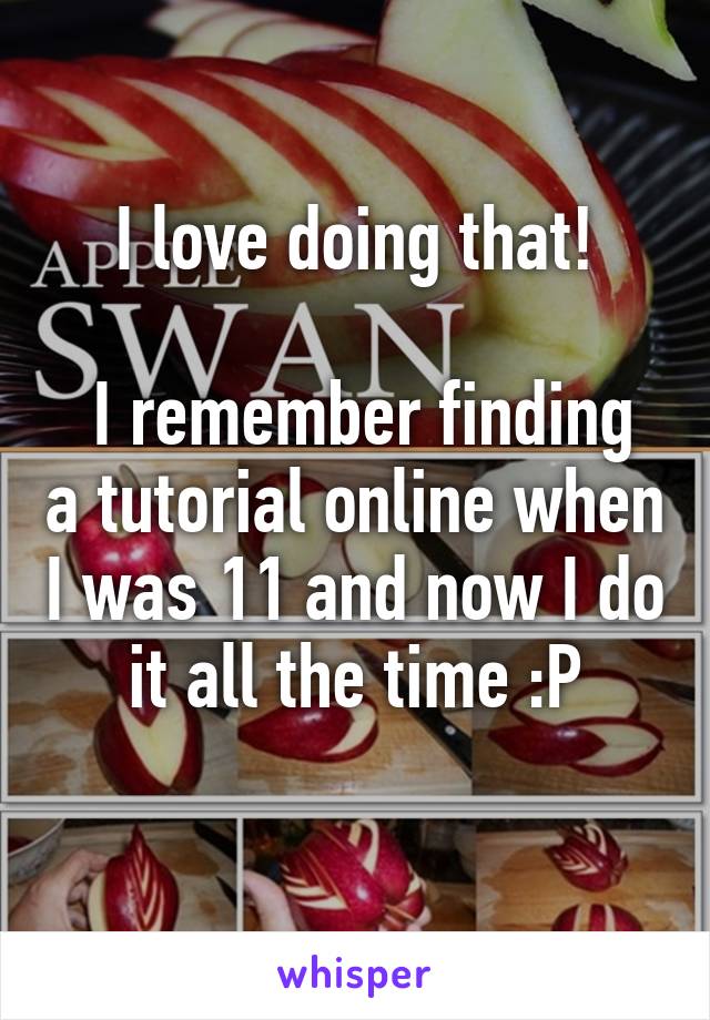 I love doing that!

 I remember finding a tutorial online when I was 11 and now I do it all the time :P
