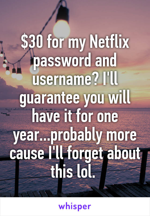 $30 for my Netflix password and username? I'll guarantee you will have it for one year...probably more cause I'll forget about this lol. 
