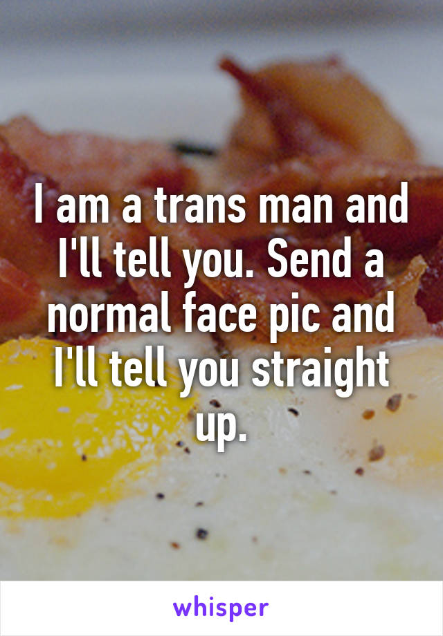 I am a trans man and I'll tell you. Send a normal face pic and I'll tell you straight up.