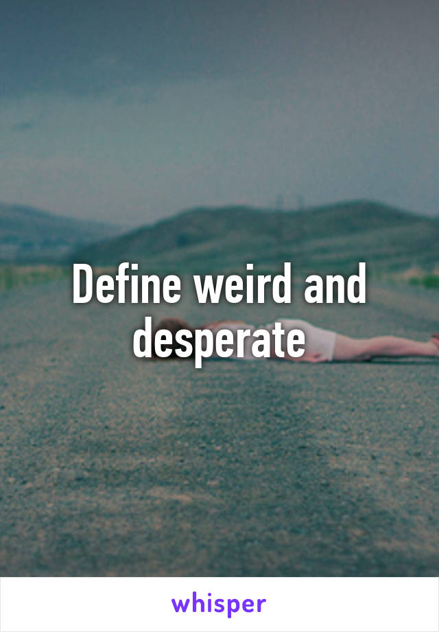 Define weird and desperate