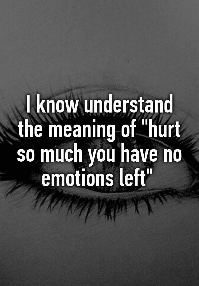 i-know-understand-the-meaning-of-hurt-so-much-you-have-no-emotions-left