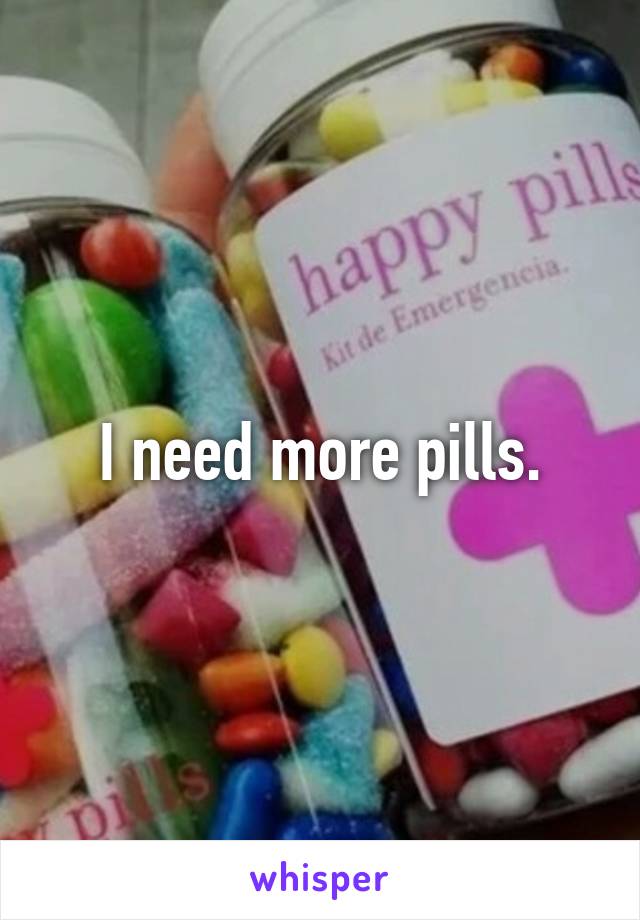 I need more pills.