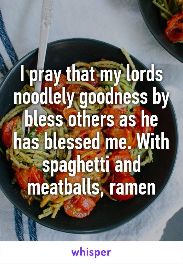 I pray that my lords noodlely goodness by bless others as he has blessed me. With spaghetti and meatballs, ramen