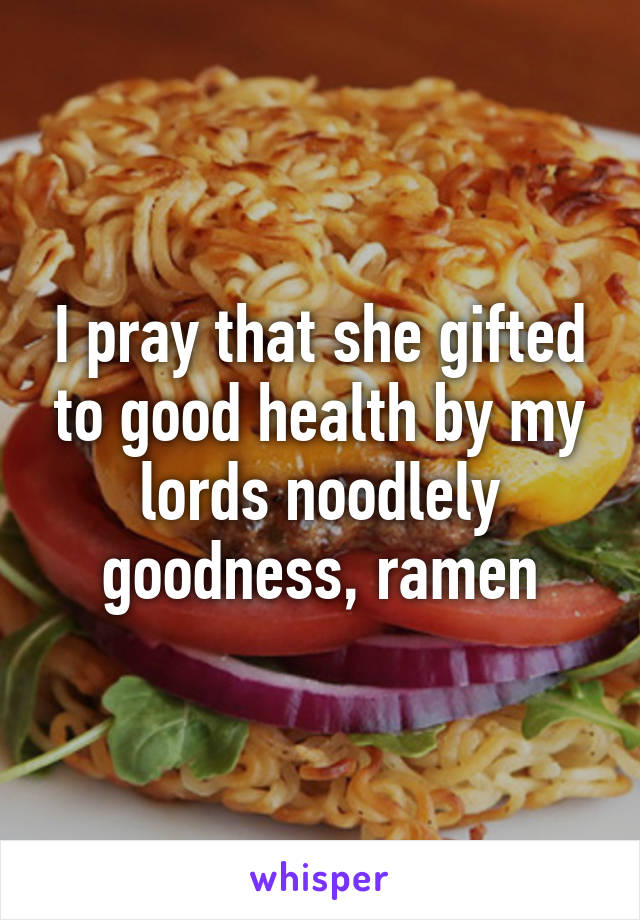 I pray that she gifted to good health by my lords noodlely goodness, ramen