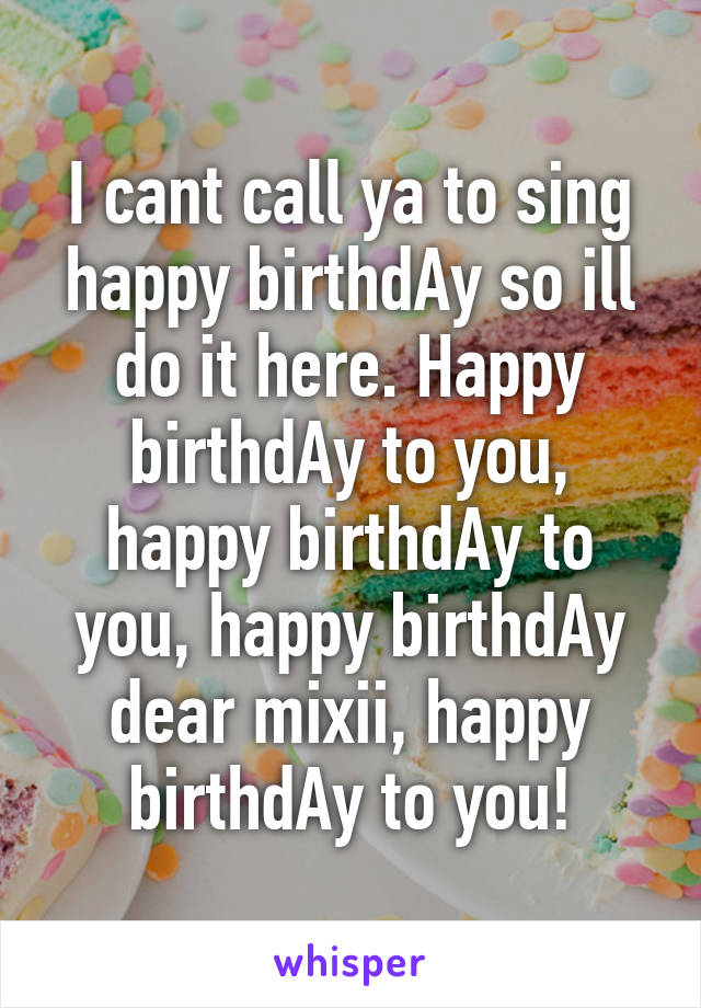 I cant call ya to sing happy birthdAy so ill do it here. Happy birthdAy to you, happy birthdAy to you, happy birthdAy dear mixii, happy birthdAy to you!