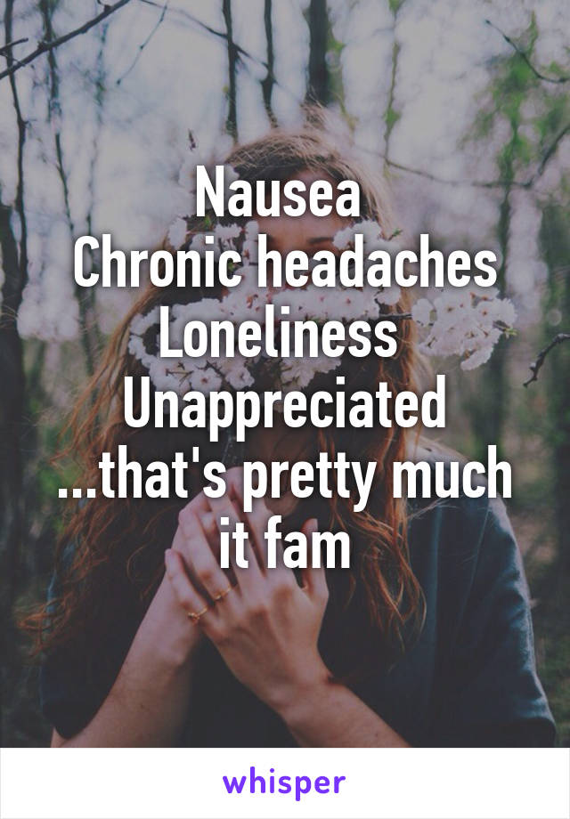 Nausea 
Chronic headaches
Loneliness 
Unappreciated
...that's pretty much it fam
