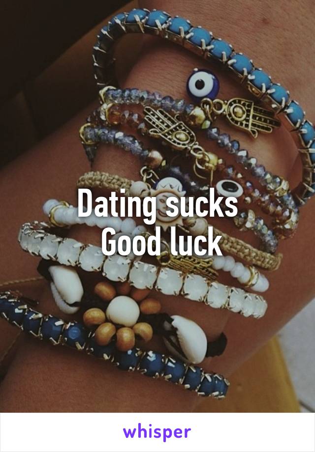 Dating sucks
 Good luck