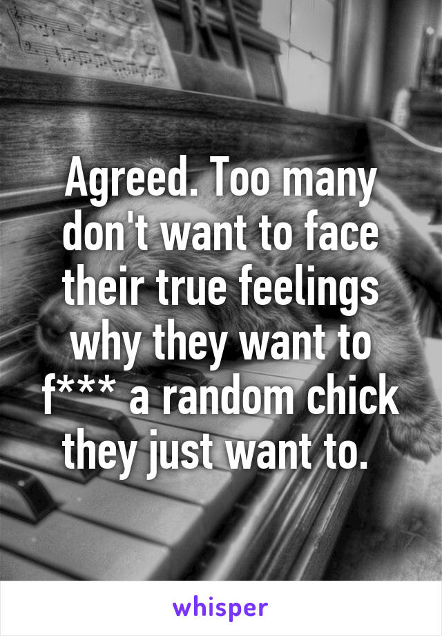 Agreed. Too many don't want to face their true feelings why they want to f*** a random chick they just want to. 