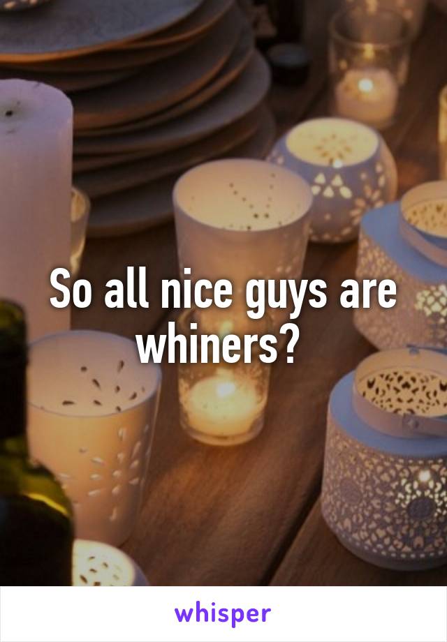 So all nice guys are whiners? 