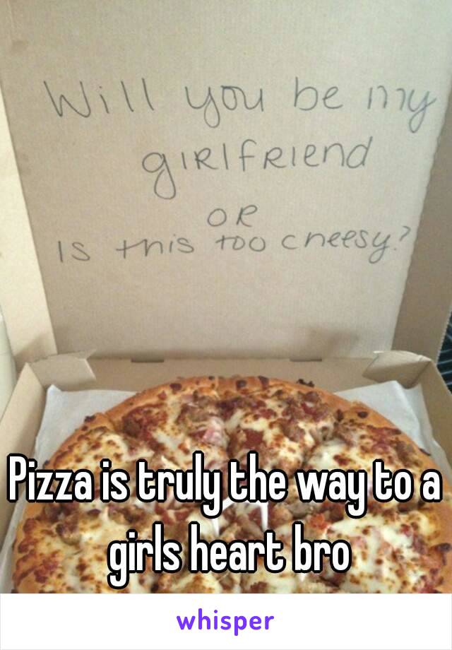 Pizza is truly the way to a girls heart bro