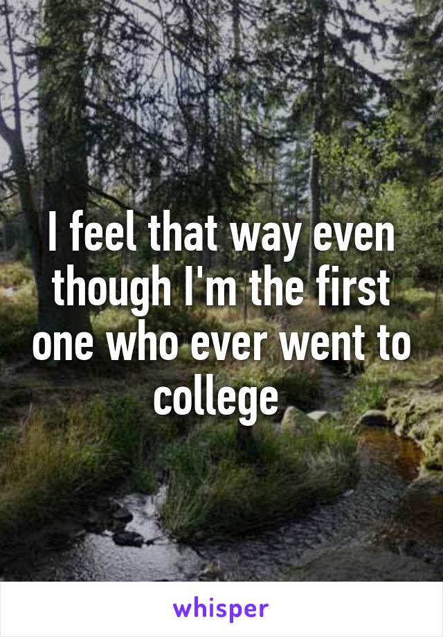 I feel that way even though I'm the first one who ever went to college 
