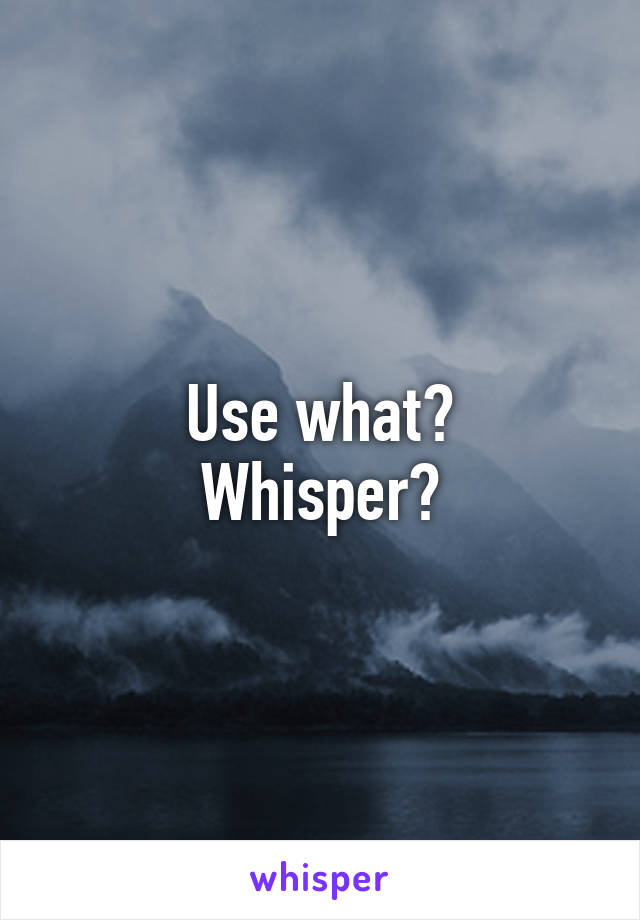 Use what?
Whisper?