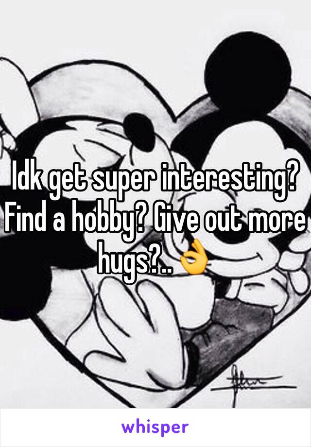 Idk get super interesting? Find a hobby? Give out more hugs?..👌