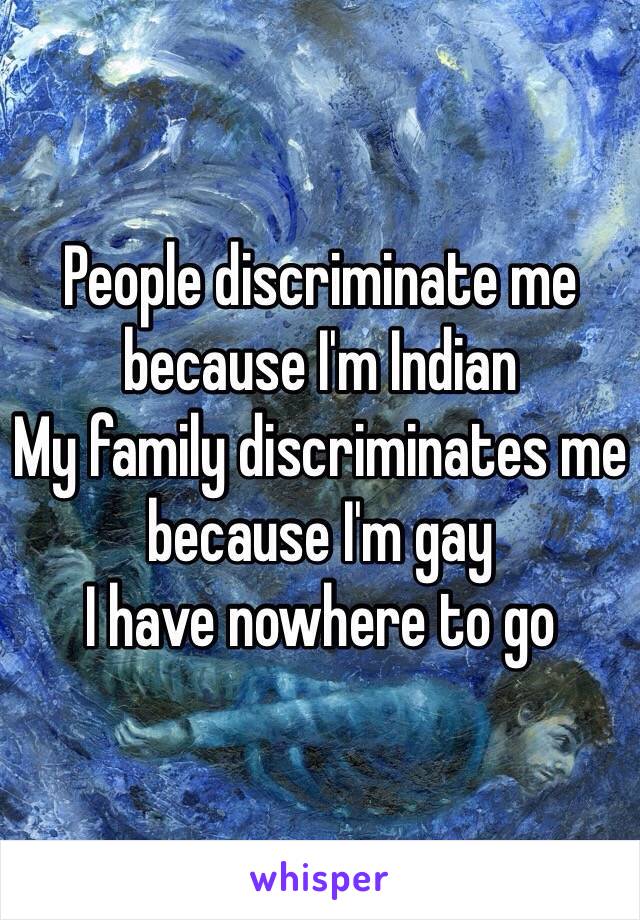 People discriminate me because I'm Indian
My family discriminates me because I'm gay
I have nowhere to go