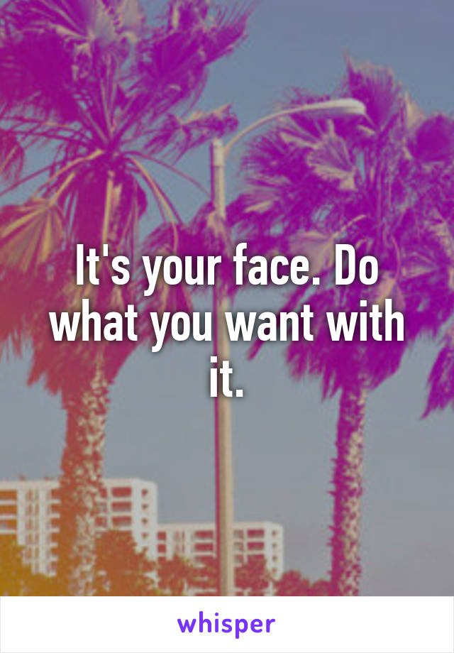 It's your face. Do what you want with it.
