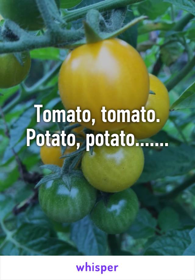 Tomato, tomato. Potato, potato.......
