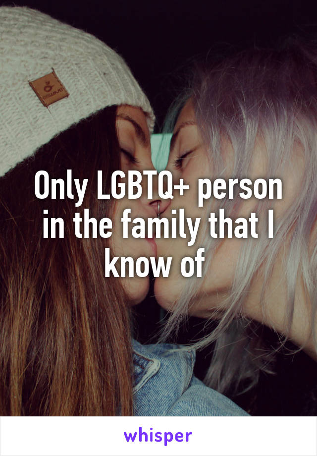 Only LGBTQ+ person in the family that I know of 