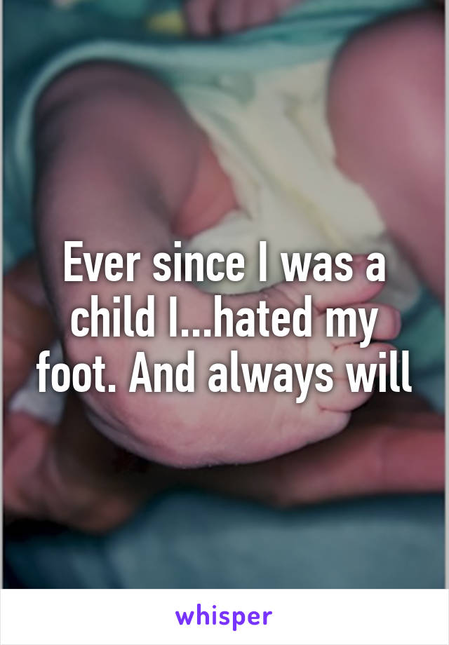 Ever since I was a child I...hated my foot. And always will