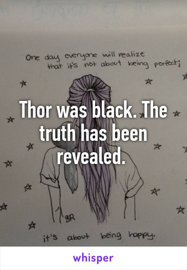 Thor was black. The truth has been revealed. 