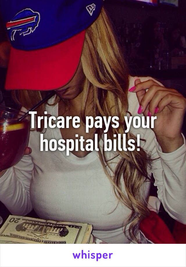 Tricare pays your hospital bills! 