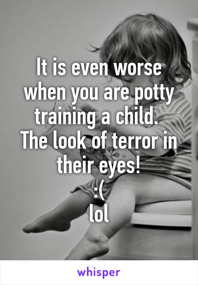 It is even worse when you are potty training a child. 
The look of terror in their eyes!
:(
lol