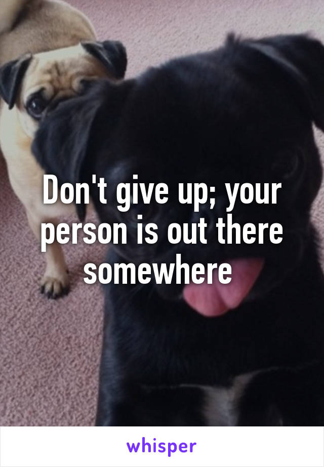 Don't give up; your person is out there somewhere 