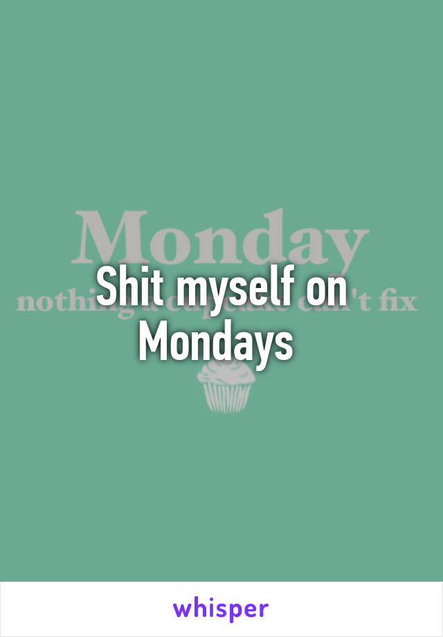Shit myself on Mondays 
