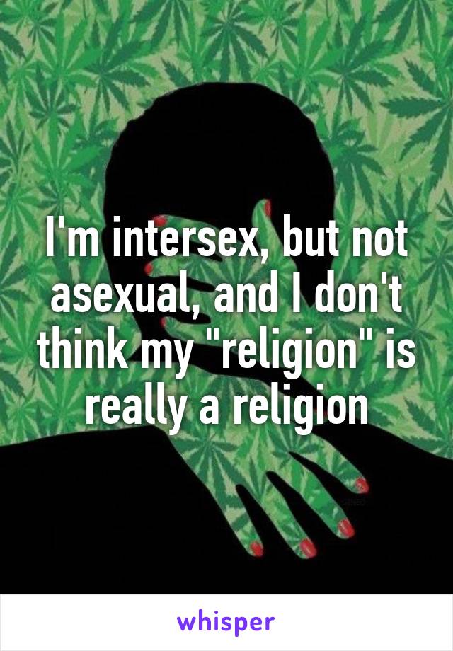 I'm intersex, but not asexual, and I don't think my "religion" is really a religion