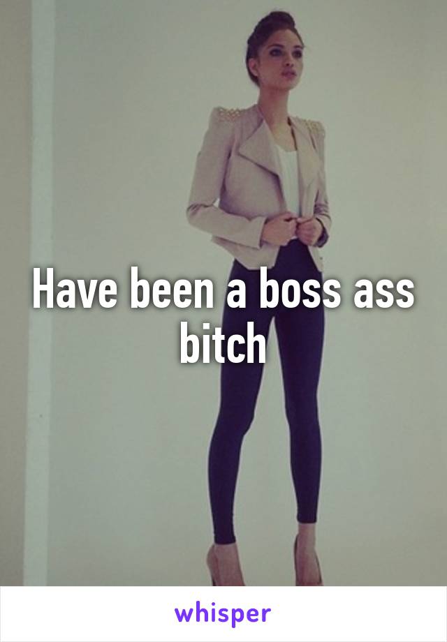 Have been a boss ass bitch