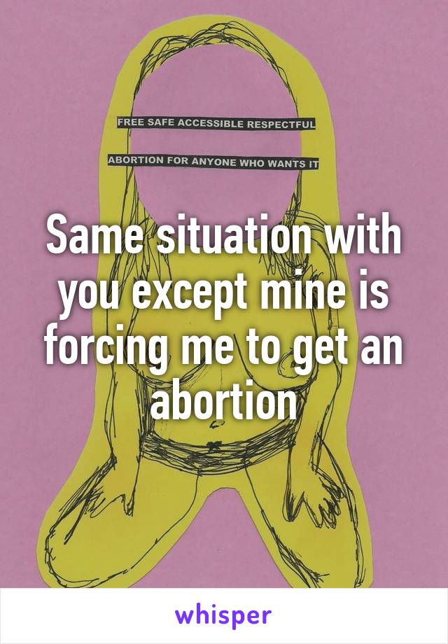 Same situation with you except mine is forcing me to get an abortion