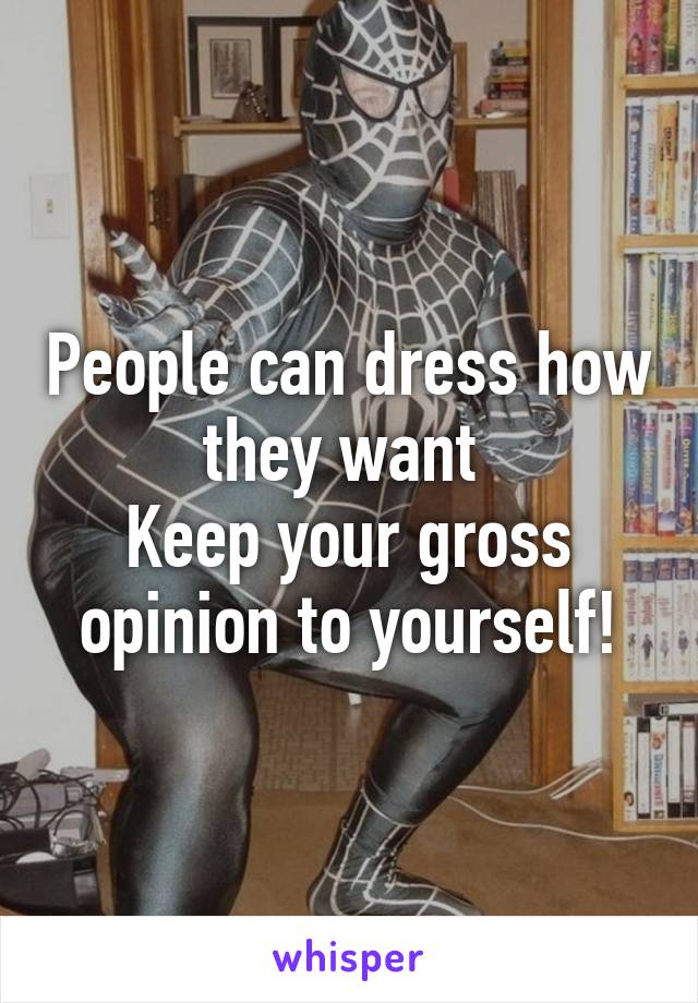 People can dress how they want 
Keep your gross opinion to yourself!