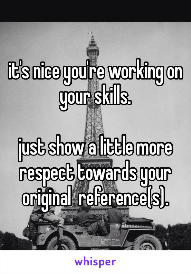 it's nice you're working on your skills.

just show a little more respect towards your original  reference(s).