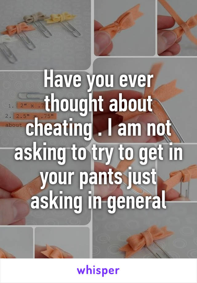 Have you ever thought about cheating . I am not asking to try to get in your pants just asking in general
