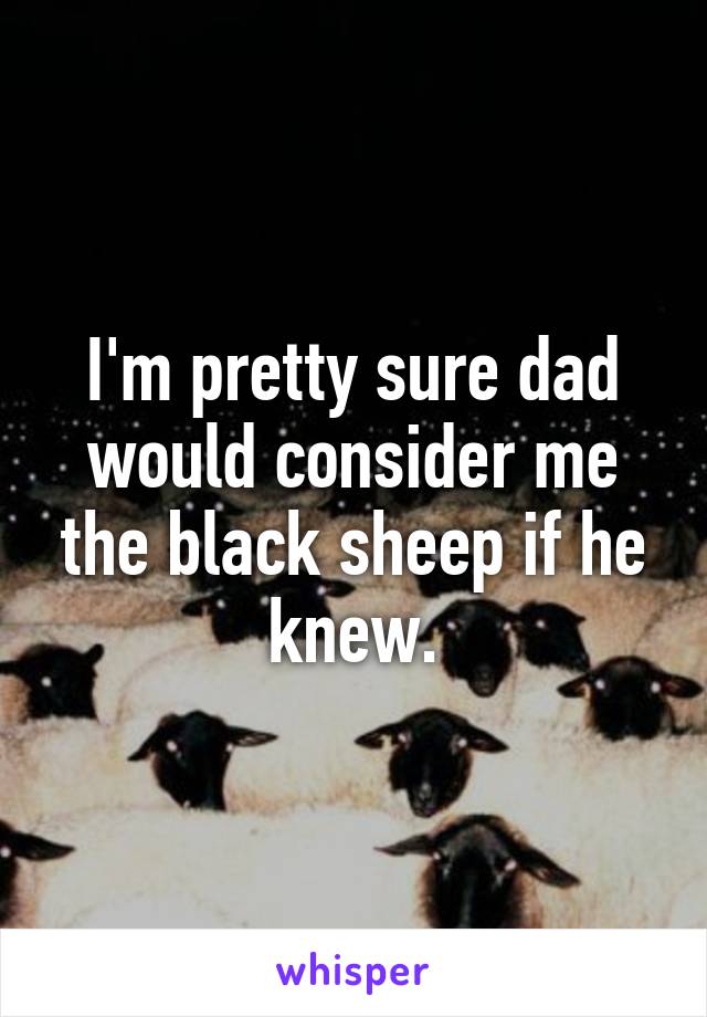 I'm pretty sure dad would consider me the black sheep if he knew.