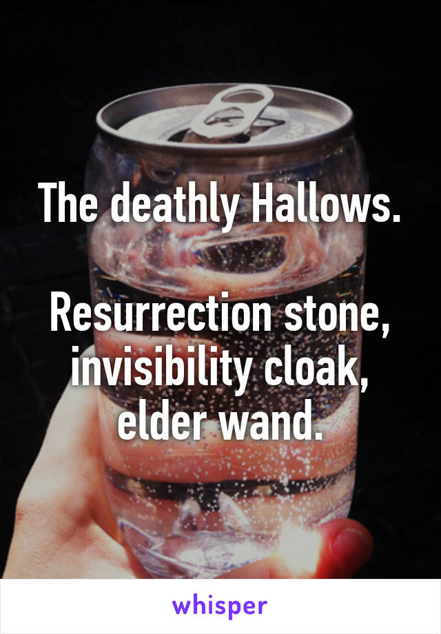 The deathly Hallows.

Resurrection stone, invisibility cloak, elder wand.