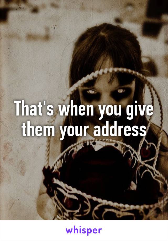 That's when you give them your address