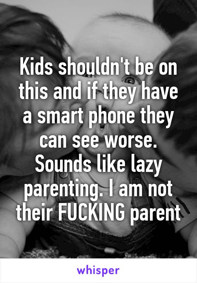 Kids shouldn't be on this and if they have a smart phone they can see worse. Sounds like lazy parenting. I am not their FUCKING parent