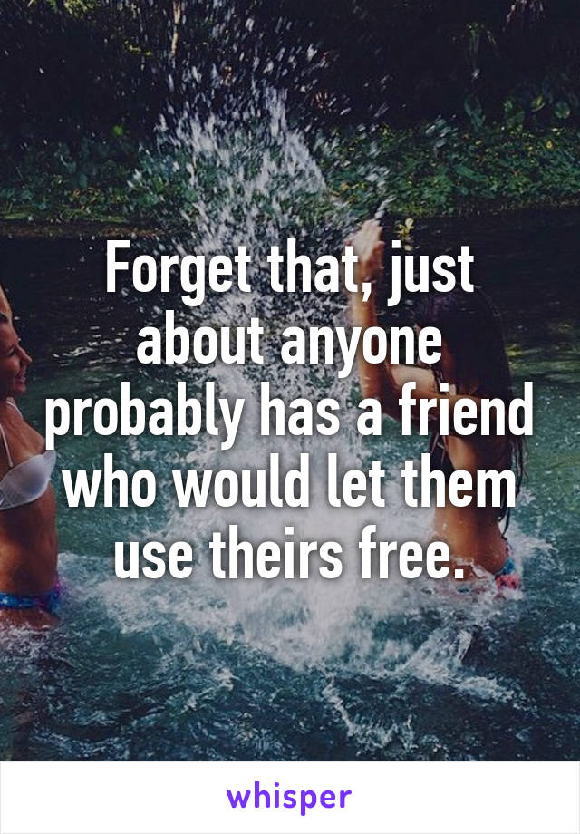 Forget that, just about anyone probably has a friend who would let them use theirs free.